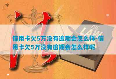 信用卡欠5万没有逾期会怎么样-信用卡欠5万没有逾期会怎么样呢