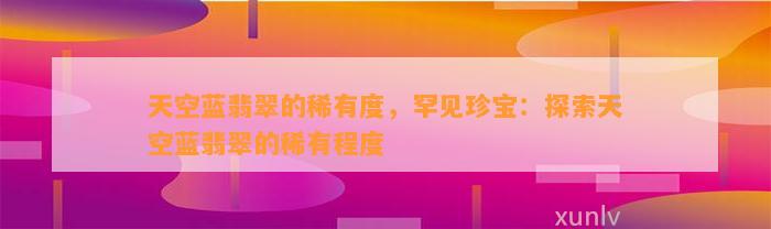 天空蓝翡翠的稀有度，罕见珍宝：探索天空蓝翡翠的稀有程度_翡翠_基层网